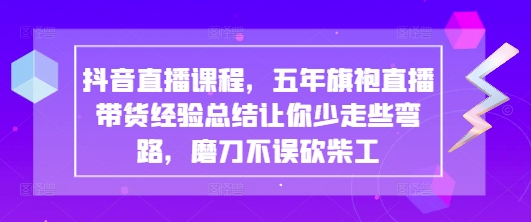 抖音直播课程，五年旗袍直播带货经验总结让你少走些弯路，磨刀不误砍柴工-来缘阁