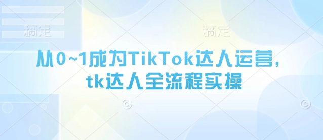 从0~1成为TikTok达人运营，tk达人全流程实操-来缘阁