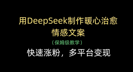 用DeepSeek制作暖心治愈情感文案，快速涨粉，多平台变现-来缘阁