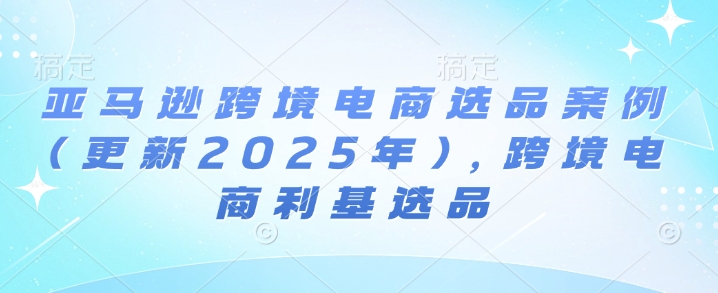 亚马逊跨境电商选品案例(更新2025年4月)，跨境电商利基选品-来缘阁