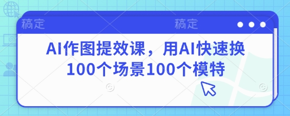 AI作图提效课，用AI快速换100个场景100个模特-来缘阁