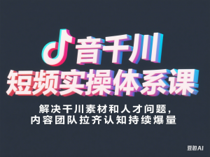 抖音千川短视频实操体系课，解决干川素材和人才问题，内容团队拉齐认知持续爆量-来缘阁