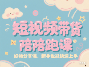 短视频带货陪跑课，好物分享课，新手也能快速上手-来缘阁