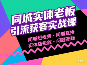 同城实体老板引流获客实战课，同城短视频·同城直播·实体店投放·问题答疑-来缘阁