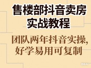 售楼部抖音卖房实战教程，团队两年抖音实操，好学易用可复制-来缘阁