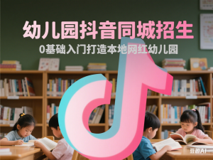 幼儿园抖音同城招生，0基础入门打造本地网红幼儿园-来缘阁