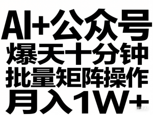 AI+公众号爆文玩法，每天十分钟，批量矩阵操作，月入1W+-来缘阁