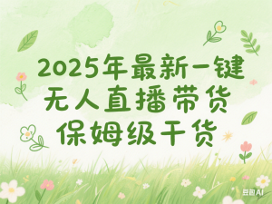 2025年最新一键开播无人直播带货，保姆级干货-来缘阁