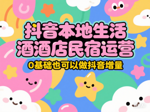 抖音本地生活酒店民宿运营，0基础也可以做抖音增量-来缘阁