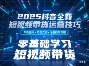 2025抖音全新短视频带货运营技巧，千款图片+万条文案+详细视频课程，零基础学习短视频带货-来缘阁