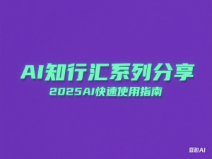 AI知行汇系列分享，2025AI快速使用指南-来缘阁