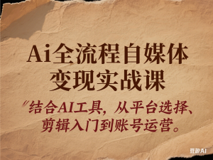 Ai全流程自媒体变现实战课，结合AI工具，从平台选择、剪辑入门到账号运营-来缘阁