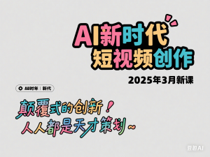 AI新时代短视频创作2025年3月新课，​颠覆式的创新人人都是天才策划-来缘阁