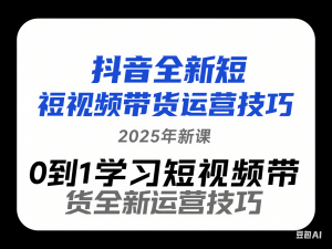 图片[1]-抖音全新短视频带货运营技巧，2025年新课，0到1学习短视频带货全新运营技巧-来缘阁