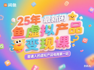 25年最新闲鱼虚拟产品变现课，普通人的虚拟产品电商第一站-来缘阁
