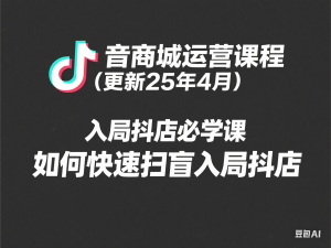 抖音商城运营课程(更新25年4月)，入局抖店必学课， 如何快速扫盲入局抖店-来缘阁