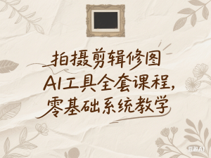 拍摄剪辑修图AI工具全套课程，零基础系统教学-来缘阁