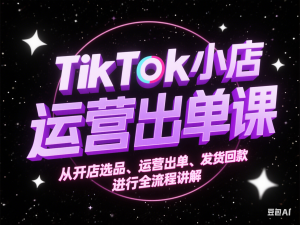 TikTok小店运营出单课，从开店选品、运营出单、发货回款，进行全流程讲解-来缘阁