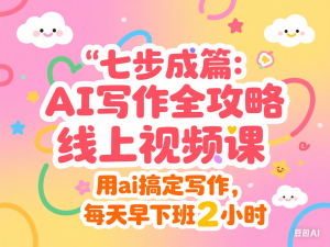 七步成篇：AI写作全攻略线上视频课，用ai搞定写作，每天早下班2小时-来缘阁