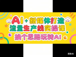 AI+新媒体打造流量生产线实操课，换个思路玩转AI-来缘阁