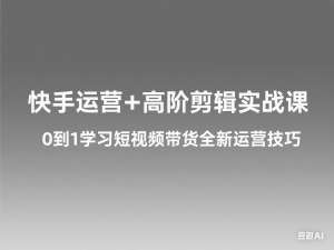 快手运营+高阶剪辑实战课，0到1学习短视频带货全新运营技巧-来缘阁