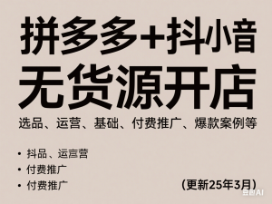 拼多多+抖音小店无货源开店，包括：选品、运营、基础、付费推广、爆款案例等(更新25年3月)-来缘阁