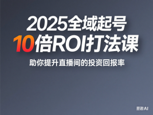 2025全域起号10倍ROI打法课，助你提升直播间的投资回报率-来缘阁