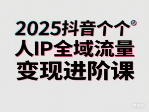 2025抖音个人IP全域流量变现进阶课，deepseek千川爆单进阶课-来缘阁