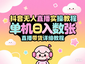 抖音无人直播实操教程，单机日入数张，直播带货详细教程-来缘阁