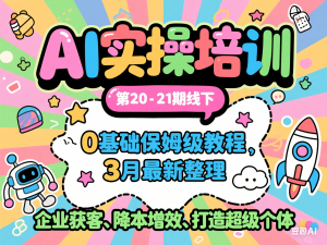 AI实操培训第20-21期线下，0基础保姆级教程，3月最新整理，企业获客、降本增效、打造超级个体-来缘阁
