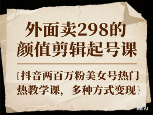 外面卖298的颜值剪辑起号课，抖音两百万粉美女号热门教学课，多种方式变现-来缘阁
