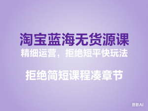 淘宝蓝海无货源课，精细运营，拒绝短平快玩法，拒绝简短课程凑章节-来缘阁