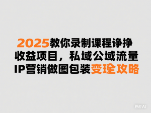 2025教你录制课程挣收益项目，私域公域流量IP营销做图包装变现全攻略-来缘阁