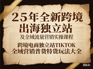 图片[1]-25年全新跨境出海独立站及全域流量营销实操课程，跨境电商独立站TIKTOK全域营销普货特货玩法大全-来缘阁