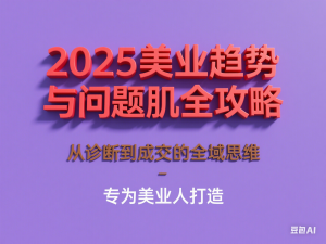 2025美业趋势与问题肌全攻略：从诊断到成交的全域思维，专为美业人打造-来缘阁