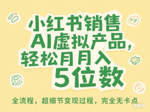 小红书销售ai虚拟产品，轻松月入5位数，全流程，超细节变现过程，完全无卡点-来缘阁