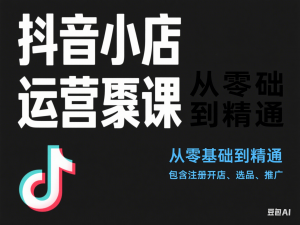 抖音小店运营课，从零基础到精通，包含注册开店、选品、推广-来缘阁