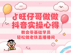 旺仔哥做抖音实操心得，教会零基础学员轻松做老铁直播间-来缘阁