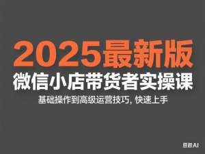 图片[1]-2025最新版微信小店带货者实操课，基础操作到高级运营技巧，快速上手-来缘阁