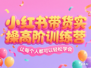 小红书带货实操高阶训练营，让每个人都可以轻松学会-来缘阁