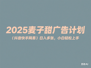 ‌2025麦子甜广告计划(抖音快手网易)日入多张，小白轻松上手-来缘阁