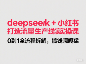 deepseek+小红书打造流量生产线实操课，0到1全流程拆解，搞钱嘎嘎猛-来缘阁