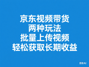 图片[1]-京东视频带货，两种玩法，批量上传视频，轻松获取长期收益-来缘阁