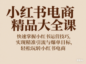 小红书电商精品大全课，快速掌握小红书运营技巧，实现精准引流与爆单目标，轻松玩转小红书电商-来缘阁