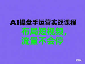 AI操盘手运营实战课程，布局短祝频，流量不会停-来缘阁