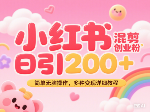 小红书混剪日引200+宝妈创业粉，简单无脑操作，多种变现详细教程-来缘阁