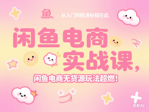 闲鱼电商实战课，从入门到精通秘籍在此，闲鱼电商无货源玩法超燃!-来缘阁