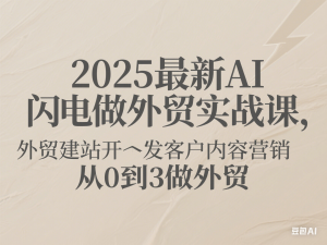 2025最新AI闪电做外贸实战课，外贸建站开发客户内容营销从0到3做外贸-来缘阁