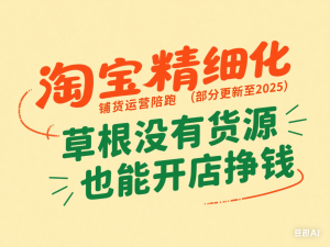 淘宝精细化铺货运营陪跑(部分更新至2025)，草根没有货源 也能开店挣钱-来缘阁
