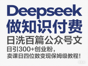 Deepseek做知识付费日洗百篇公众号文日引300+创业粉，卖课日四位数变现保姆级教程!-来缘阁